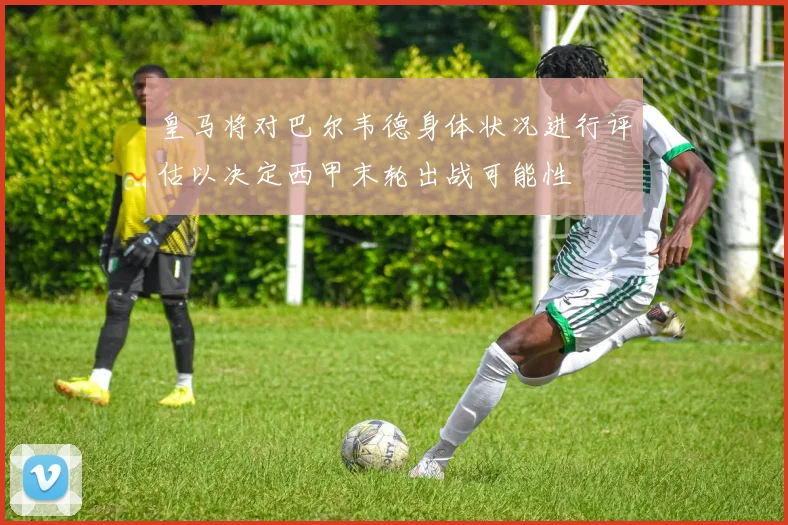 皇马将对巴尔韦德身体状况进行评估以决定西甲末轮出战可能性