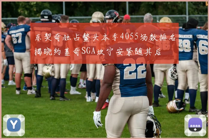 东契奇独占鳌头本季4055场数排名揭晓约基奇SGA坎宁安紧随其后