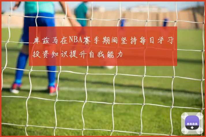 库兹马在NBA赛季期间坚持每日学习投资知识提升自我能力