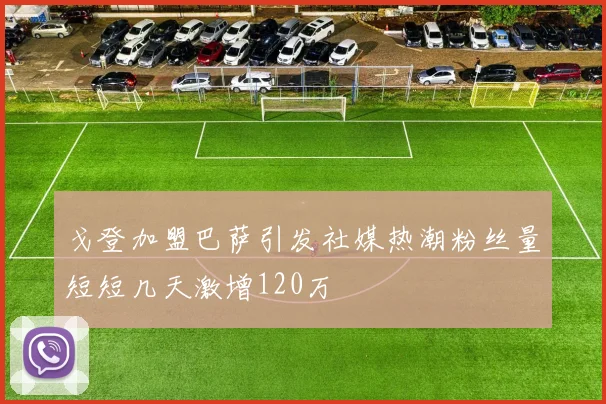 戈登加盟巴萨引发社媒热潮粉丝量短短几天激增120万
