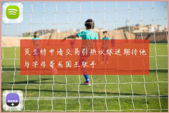 莫兰特申请交易引热议球迷期待他与字母哥或国王联手