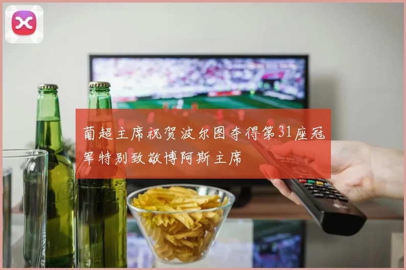 葡超主席祝贺波尔图夺得第31座冠军特别致敬博阿斯主席