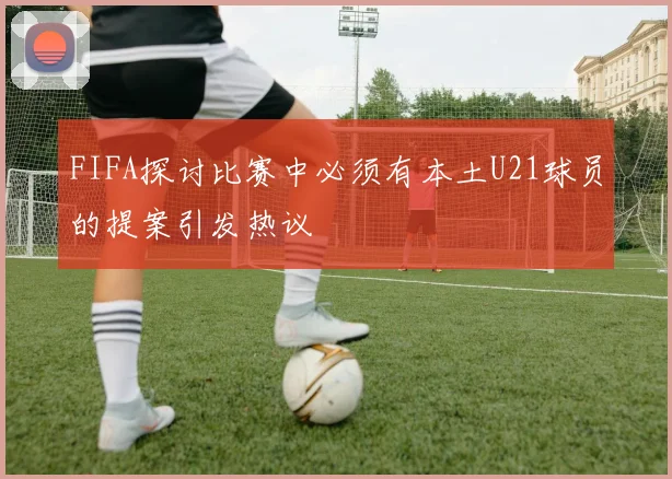 FIFA探讨比赛中必须有本土U21球员的提案引发热议
