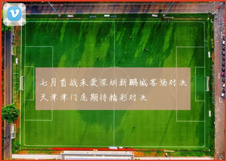 七月首战来袭深圳新鹏城客场对决天津津门虎期待精彩对决