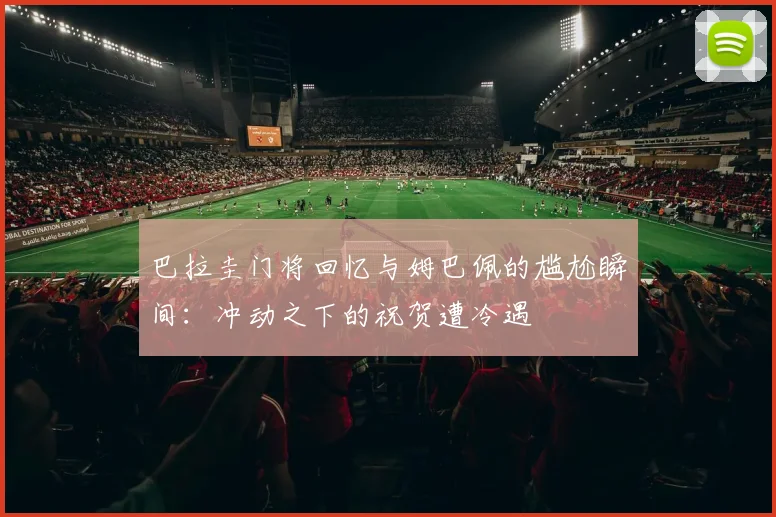 巴拉圭门将回忆与姆巴佩的尴尬瞬间：冲动之下的祝贺遭冷遇
