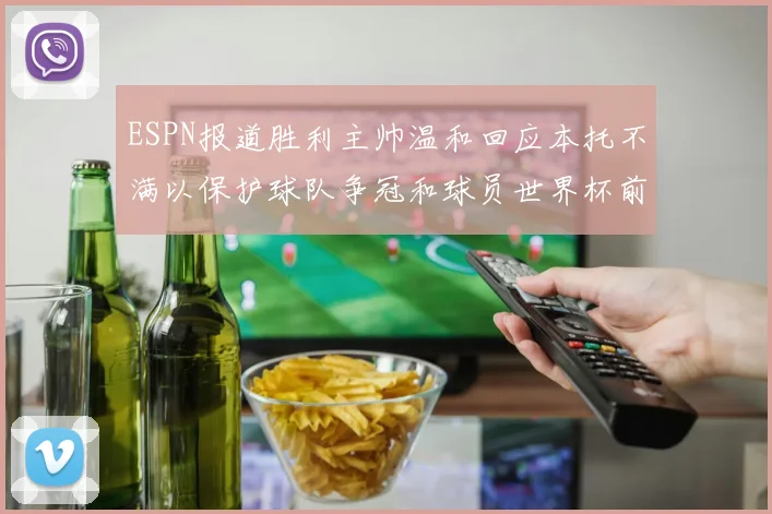 ESPN报道胜利主帅温和回应本托不满以保护球队争冠和球员世界杯前景