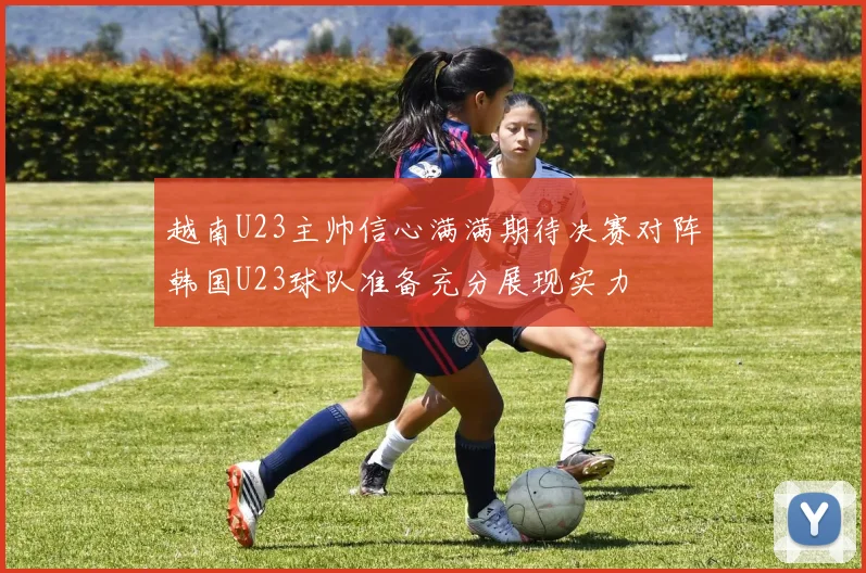 越南U23主帅信心满满期待决赛对阵韩国U23球队准备充分展现实力