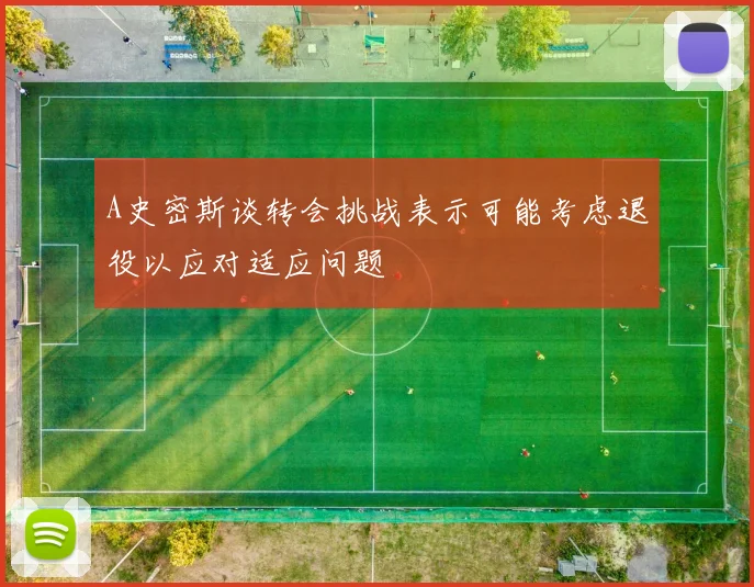 A史密斯谈转会挑战表示可能考虑退役以应对适应问题