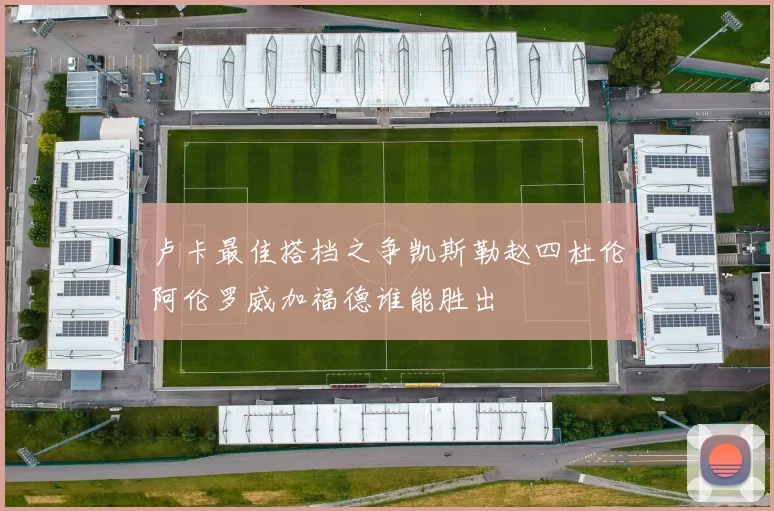 卢卡最佳搭档之争凯斯勒赵四杜伦阿伦罗威加福德谁能胜出