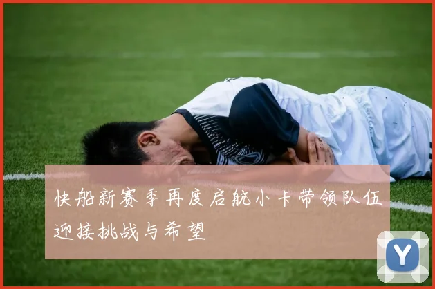 快船新赛季再度启航小卡带领队伍迎接挑战与希望