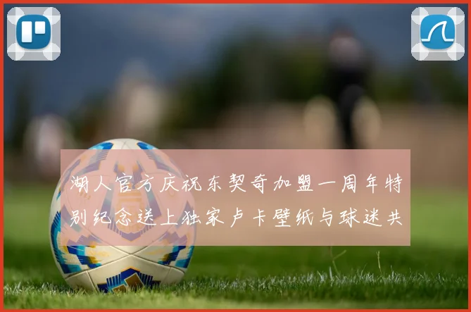 湖人官方庆祝东契奇加盟一周年特别纪念送上独家卢卡壁纸与球迷共享快乐时光