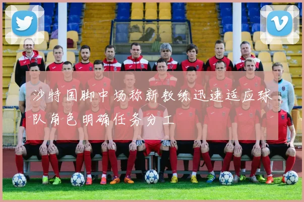 沙特国脚中场称新教练迅速适应球队角色明确任务分工