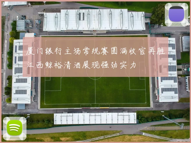 厦门银行主场常规赛圆满收官再胜江西鲸裕清酒展现强劲实力