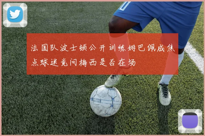 法国队波士顿公开训练姆巴佩成焦点球迷竟问梅西是否在场
