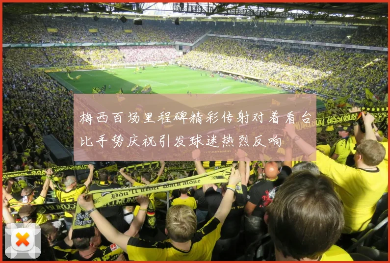 梅西百场里程碑精彩传射对着看台比手势庆祝引发球迷热烈反响