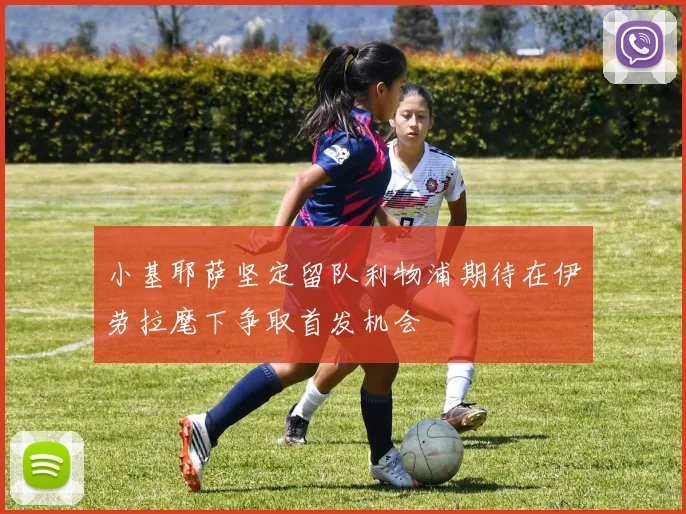 小基耶萨坚定留队利物浦期待在伊劳拉麾下争取首发机会