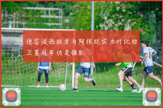 德容谈西班牙与阿根廷实力对比称卫冕冠军仍是强队