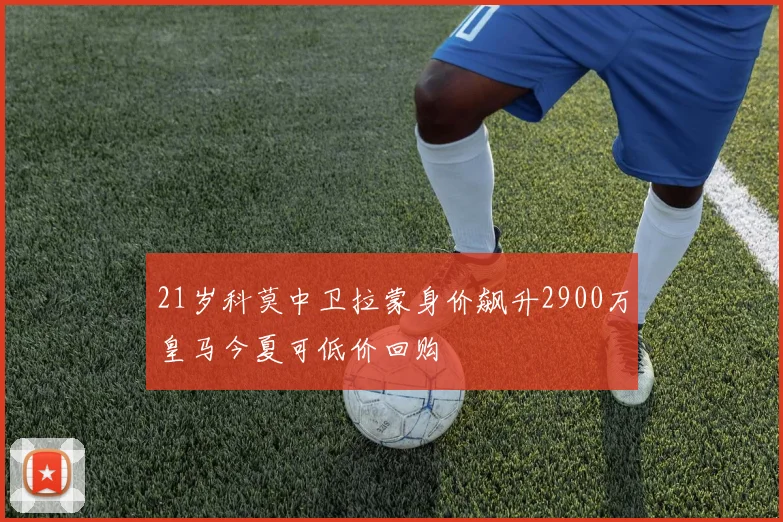 21岁科莫中卫拉蒙身价飙升2900万皇马今夏可低价回购