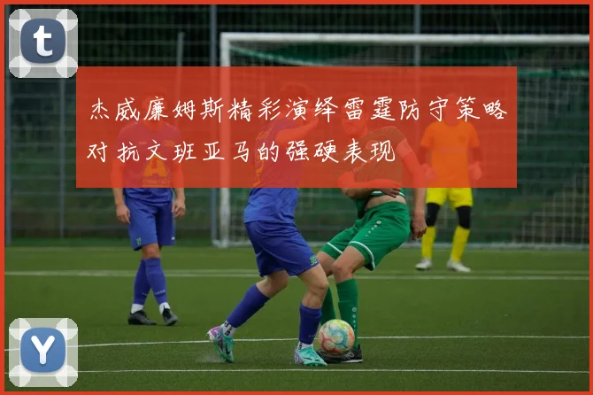 杰威廉姆斯精彩演绎雷霆防守策略对抗文班亚马的强硬表现