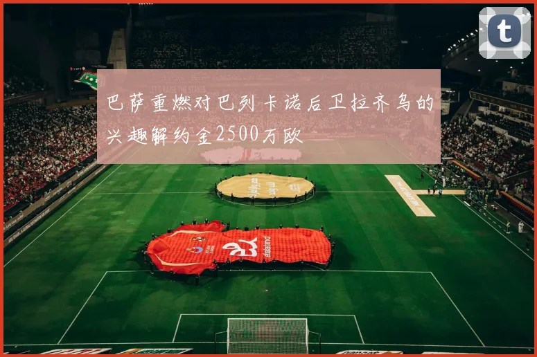 巴萨重燃对巴列卡诺后卫拉齐乌的兴趣解约金2500万欧
