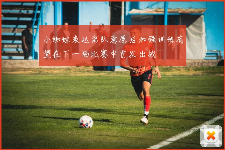 小蜘蛛表达离队意愿后加强训练有望在下一场比赛中首发出战