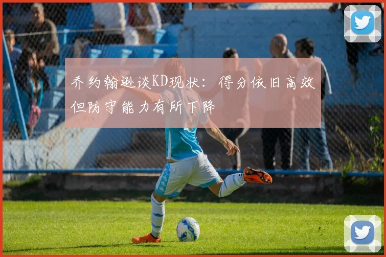 乔约翰逊谈KD现状：得分依旧高效但防守能力有所下降
