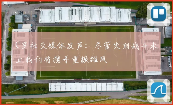 C罗社交媒体发声：尽管失利战斗未止我们将携手重振雄风