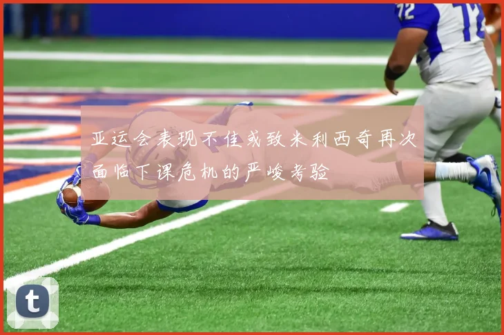 亚运会表现不佳或致米利西奇再次面临下课危机的严峻考验