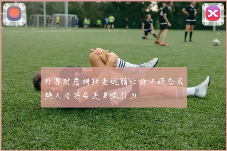 外界对詹姆斯重返骑士持怀疑态度热火与字母更具吸引力
